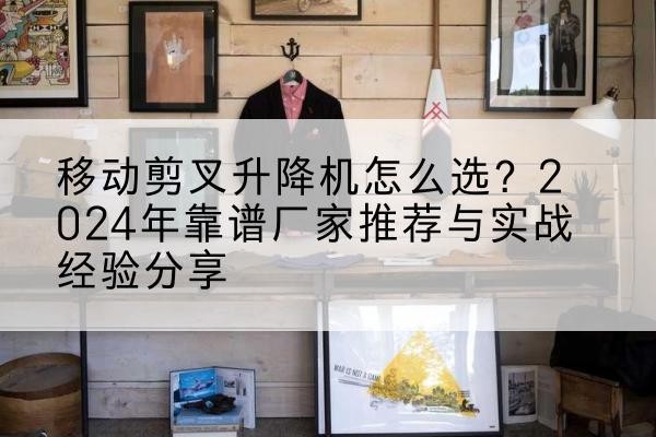 谯城升降平台厂家推荐-移动剪叉升降机怎么选？2024年靠谱厂家推荐与实战经验分享