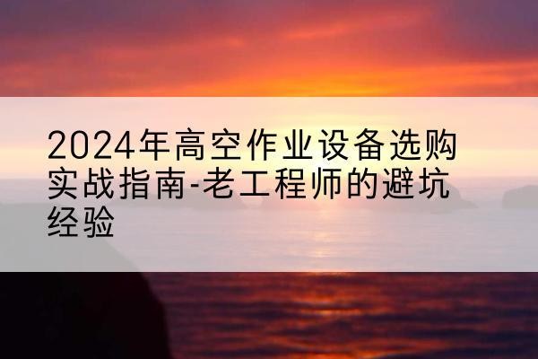 谯城高空作业升降机厂家推荐-2024年高空作业设备选购实战指南-老工程师的避坑经验