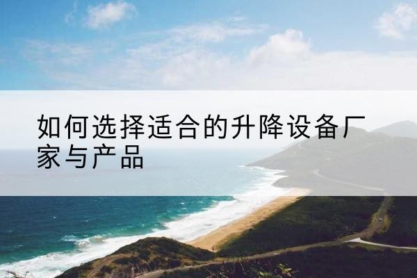 谯城电动升降平台厂家-如何选择适合的升降设备厂家与产品