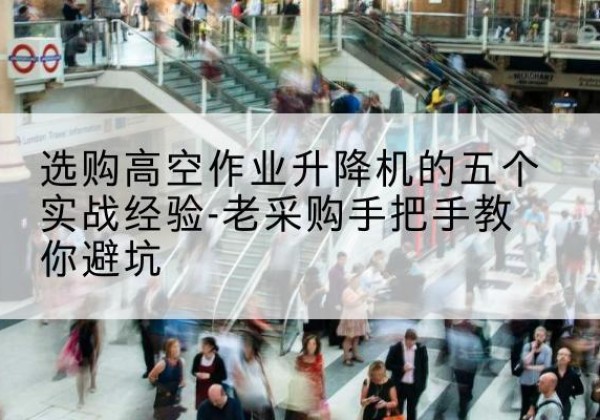 谯城高空作业升降机厂家-选购高空作业升降机的五个实战经验-老采购手把手教你避坑
