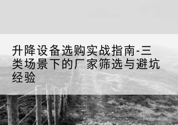 谯城移动式升降机厂家推荐-升降设备选购实战指南-三类场景下的厂家筛选与避坑经验
