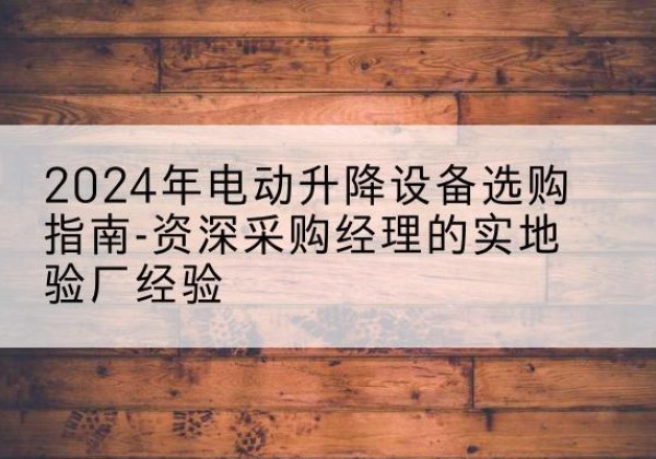 谯城电动剪叉升降平台厂家-2024年电动升降设备选购指南-资深采购经理的实地验厂经验