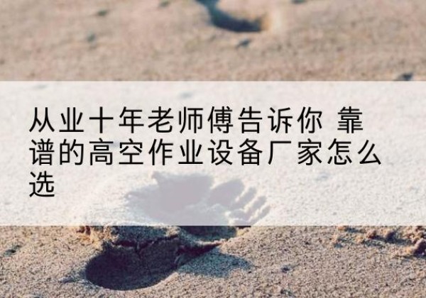 谯城高空作业升降机厂家推荐-从业十年老师傅告诉你 靠谱的高空作业设备厂家怎么选