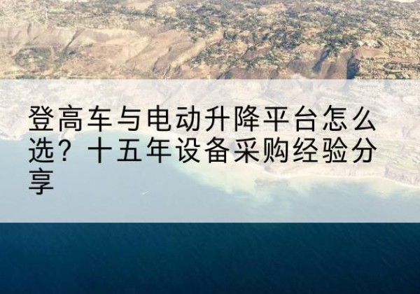 谯城登高车厂家厂家-登高车与电动升降平台怎么选？十五年设备采购经验分享