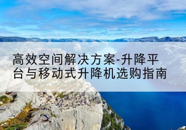 谯城升降平台厂家-*空间解决方案-升降平台与移动式升降机选购指南