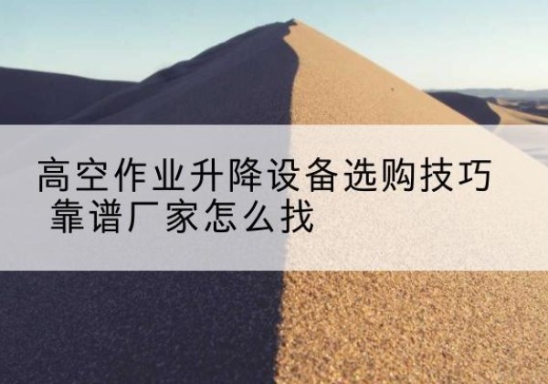 谯城电动升降平台厂家推荐-高空作业升降设备选购技巧 靠谱厂家怎么找