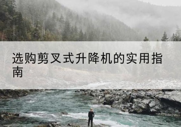 谯城剪叉式升降机怎么选-选购剪叉式升降机的实用指南