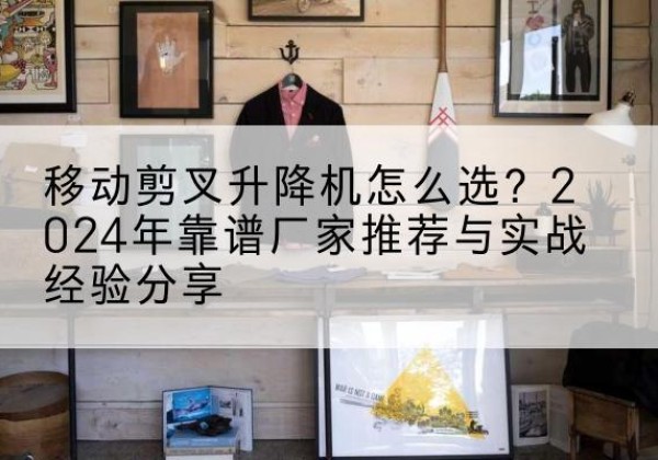谯城升降平台厂家推荐-移动剪叉升降机怎么选？2024年靠谱厂家推荐与实战经验分享
