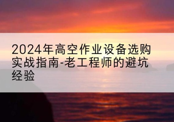 谯城高空作业升降机厂家推荐-2024年高空作业设备选购实战指南-老工程师的避坑经验